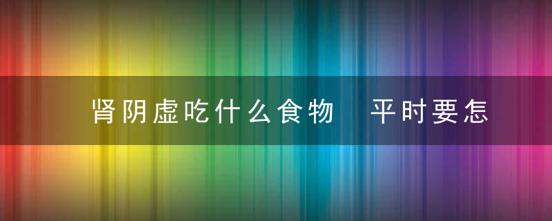 肾阴虚吃什么食物 平时要怎么样日常调养